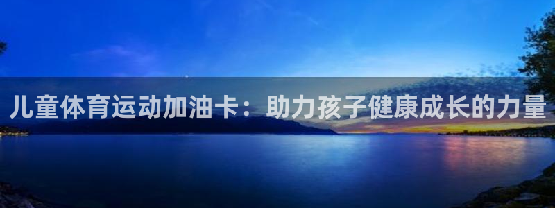 米兰体育怎么样：儿童体育运动加油卡：助力孩子健康成长的力量