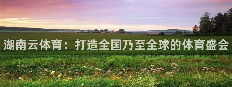 米兰体育中心：湖南云体育：打造全国乃至全球的体育盛会