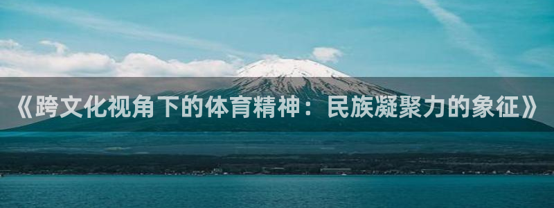 米兰体育综合官网：《跨文化视角下的体育精神：民族凝聚力的象征》