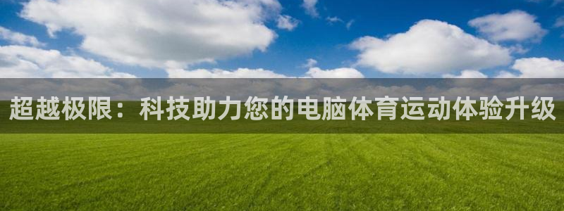 米兰体育靠谱吗：超越极限：科技助力您的电脑体育运动体验升级